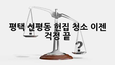 평택 신평동 헌집 청소, 이젠 걱정 끝! ✨